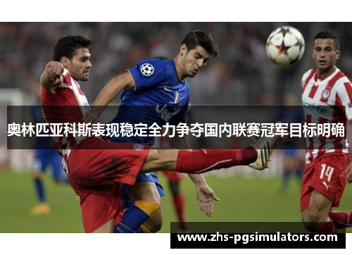 奥林匹亚科斯表现稳定全力争夺国内联赛冠军目标明确