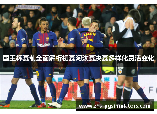 国王杯赛制全面解析初赛淘汰赛决赛多样化灵活变化
