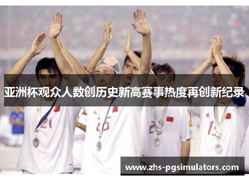 亚洲杯观众人数创历史新高赛事热度再创新纪录