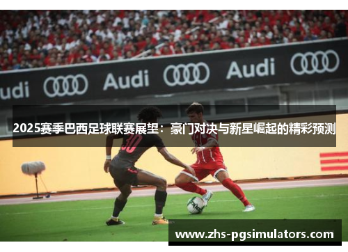 2025赛季巴西足球联赛展望：豪门对决与新星崛起的精彩预测