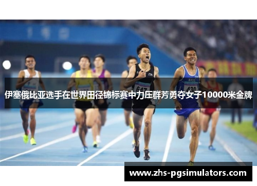 伊塞俄比亚选手在世界田径锦标赛中力压群芳勇夺女子10000米金牌