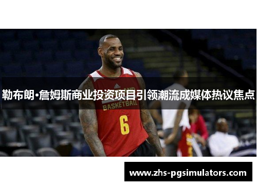 勒布朗·詹姆斯商业投资项目引领潮流成媒体热议焦点
