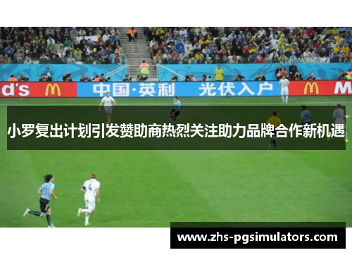 小罗复出计划引发赞助商热烈关注助力品牌合作新机遇