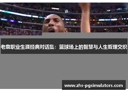老詹职业生涯经典对话集：篮球场上的智慧与人生哲理交织