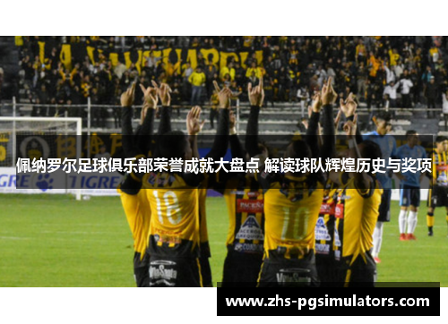 佩纳罗尔足球俱乐部荣誉成就大盘点 解读球队辉煌历史与奖项