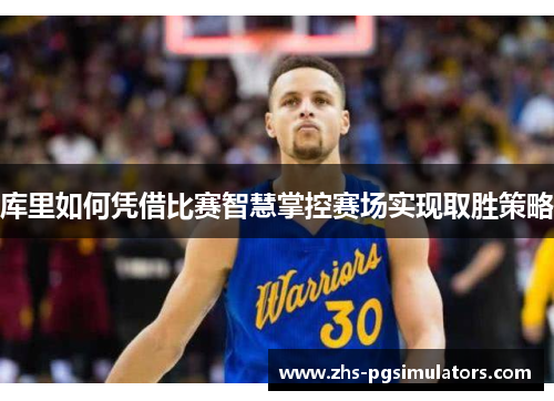 库里如何凭借比赛智慧掌控赛场实现取胜策略