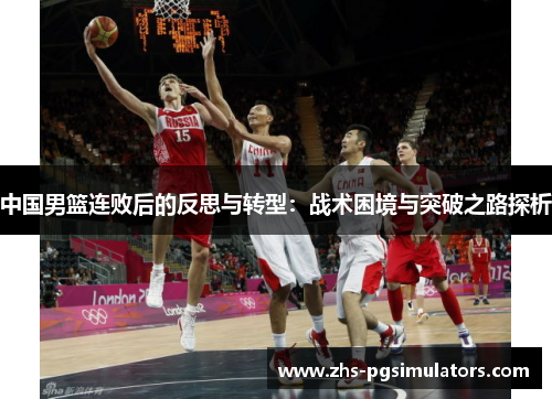 中国男篮连败后的反思与转型：战术困境与突破之路探析