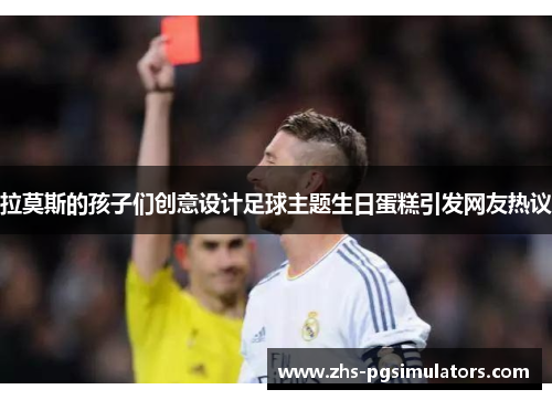 拉莫斯的孩子们创意设计足球主题生日蛋糕引发网友热议