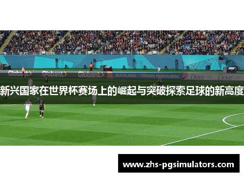 新兴国家在世界杯赛场上的崛起与突破探索足球的新高度