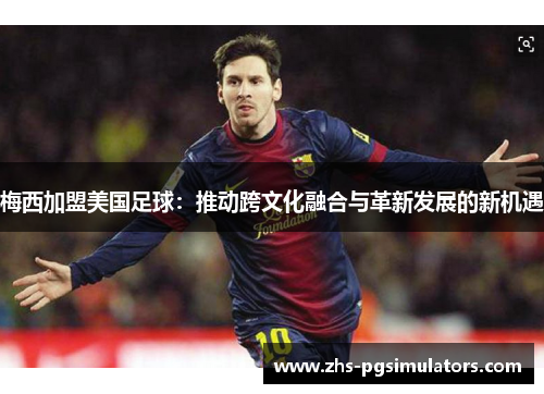 梅西加盟美国足球：推动跨文化融合与革新发展的新机遇