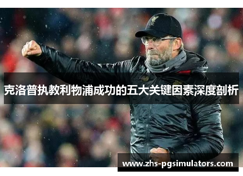 克洛普执教利物浦成功的五大关键因素深度剖析