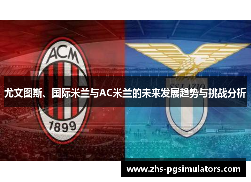 尤文图斯、国际米兰与AC米兰的未来发展趋势与挑战分析