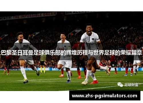 巴黎圣日耳曼足球俱乐部的辉煌历程与世界足球的荣耀篇章