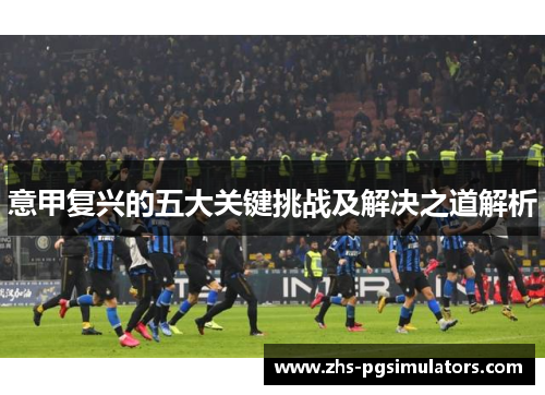 意甲复兴的五大关键挑战及解决之道解析