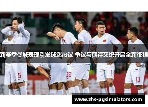 新赛季曼城表现引发球迷热议 争议与期待交织开启全新征程