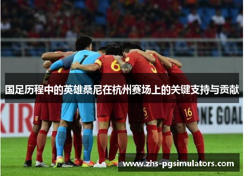 国足历程中的英雄桑尼在杭州赛场上的关键支持与贡献