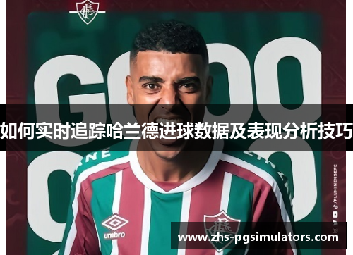 如何实时追踪哈兰德进球数据及表现分析技巧