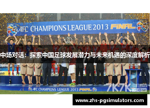 中场对话：探索中国足球发展潜力与未来机遇的深度解析