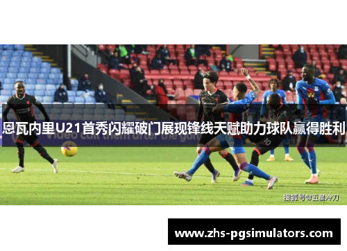 恩瓦内里U21首秀闪耀破门展现锋线天赋助力球队赢得胜利