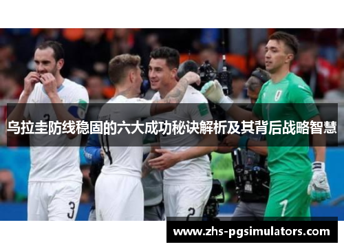 乌拉圭防线稳固的六大成功秘诀解析及其背后战略智慧