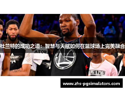 杜兰特的成功之道：智慧与天赋如何在篮球场上完美融合