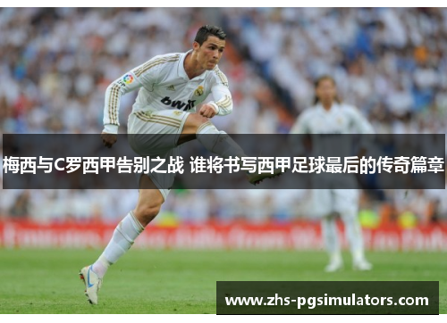 梅西与C罗西甲告别之战 谁将书写西甲足球最后的传奇篇章