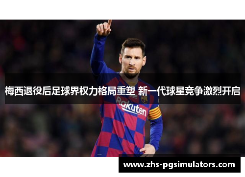 梅西退役后足球界权力格局重塑 新一代球星竞争激烈开启