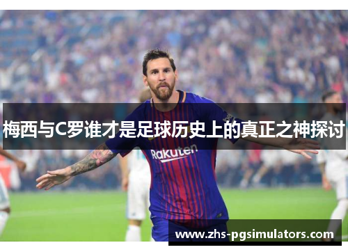 梅西与C罗谁才是足球历史上的真正之神探讨
