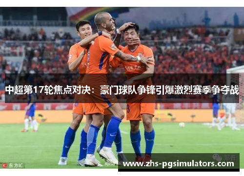 中超第17轮焦点对决：豪门球队争锋引爆激烈赛季争夺战