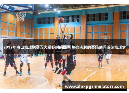 2017年海口篮球联赛五大精彩瞬间回顾 热血沸腾的赛场瞬间激荡篮球梦