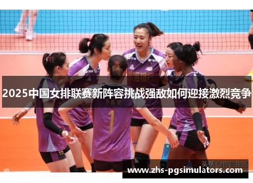 2025中国女排联赛新阵容挑战强敌如何迎接激烈竞争