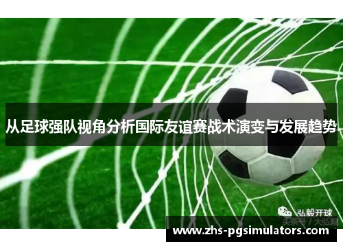 从足球强队视角分析国际友谊赛战术演变与发展趋势