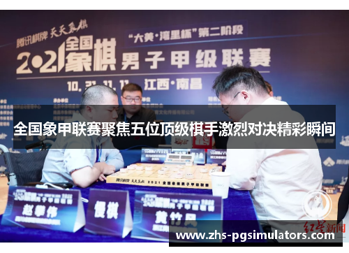 全国象甲联赛聚焦五位顶级棋手激烈对决精彩瞬间