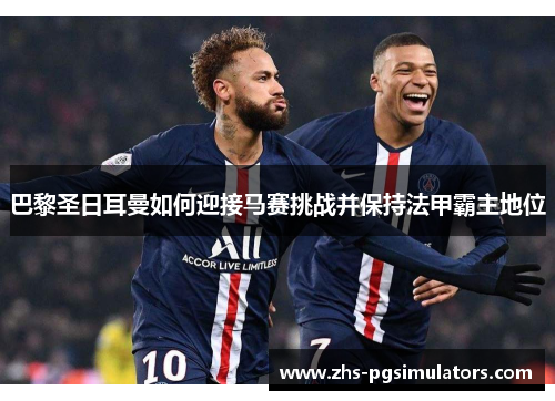 巴黎圣日耳曼如何迎接马赛挑战并保持法甲霸主地位