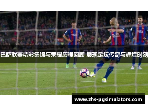 巴萨联赛精彩集锦与荣耀历程回顾 展现足坛传奇与辉煌时刻