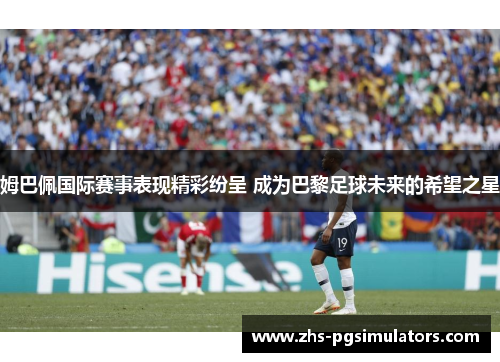 姆巴佩国际赛事表现精彩纷呈 成为巴黎足球未来的希望之星