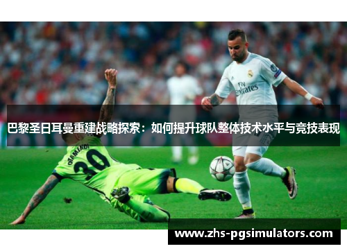 巴黎圣日耳曼重建战略探索：如何提升球队整体技术水平与竞技表现