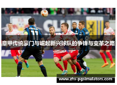 意甲传统豪门与崛起新兴球队的争锋与变革之路