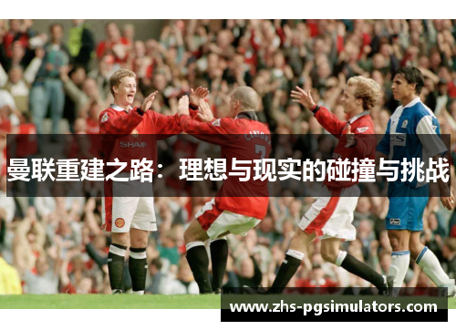 曼联重建之路：理想与现实的碰撞与挑战