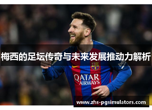 梅西的足坛传奇与未来发展推动力解析