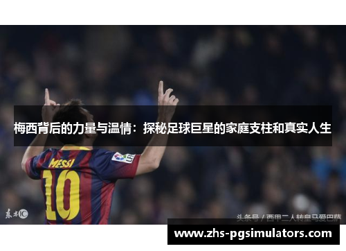 梅西背后的力量与温情：探秘足球巨星的家庭支柱和真实人生