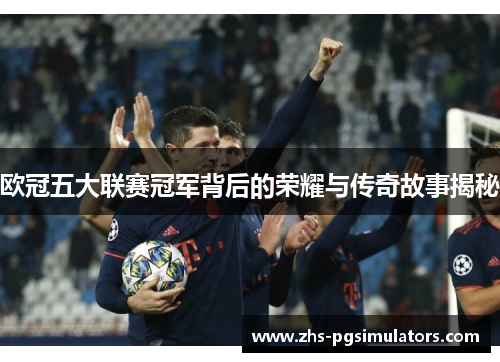 欧冠五大联赛冠军背后的荣耀与传奇故事揭秘