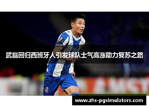 武磊回归西班牙人引发球队士气高涨助力复苏之路