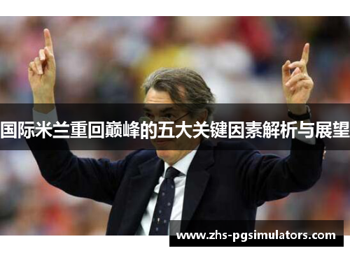 国际米兰重回巅峰的五大关键因素解析与展望