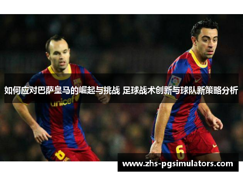 如何应对巴萨皇马的崛起与挑战 足球战术创新与球队新策略分析