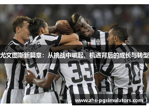 尤文图斯新篇章：从挑战中崛起，机遇背后的成长与转型