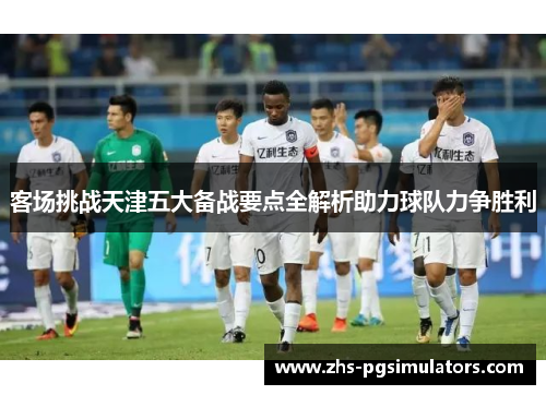 客场挑战天津五大备战要点全解析助力球队力争胜利