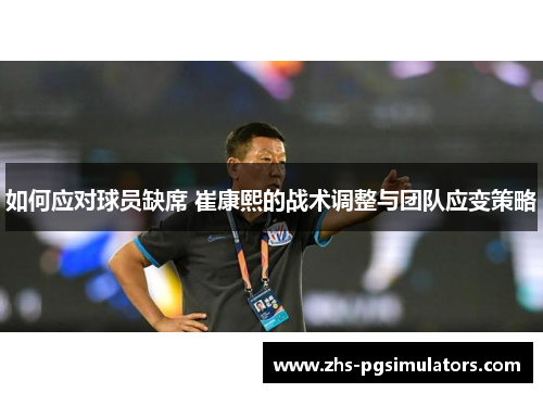 如何应对球员缺席 崔康熙的战术调整与团队应变策略
