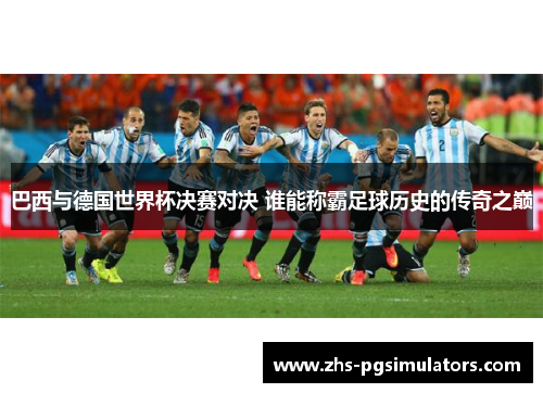 巴西与德国世界杯决赛对决 谁能称霸足球历史的传奇之巅