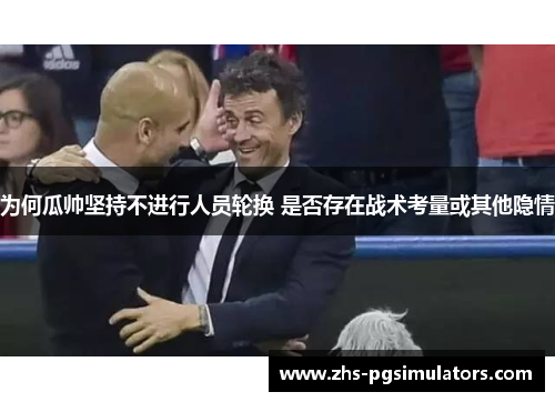 为何瓜帅坚持不进行人员轮换 是否存在战术考量或其他隐情
